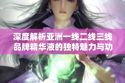 深度解析亚洲一线二线三线品牌精华液的独特魅力与功效