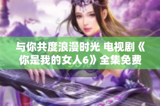与你共度浪漫时光 电视剧《你是我的女人6》全集免费观看指南