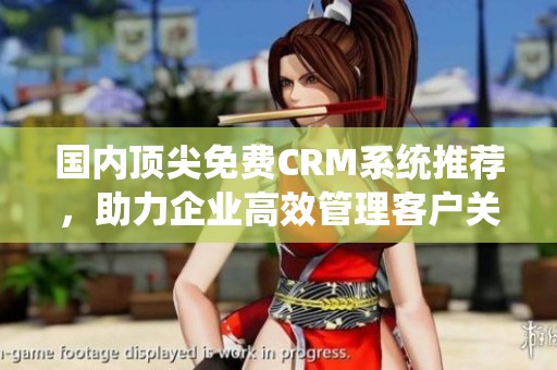 国内顶尖免费CRM系统推荐，助力企业高效管理客户关系