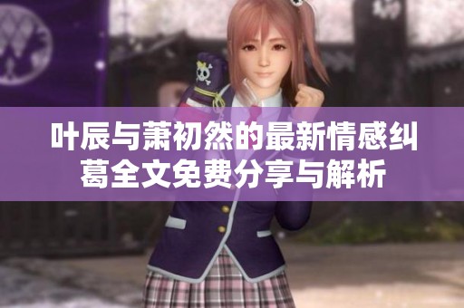叶辰与萧初然的最新情感纠葛全文免费分享与解析
