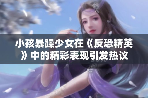 小孩暴躁少女在《反恐精英》中的精彩表现引发热议