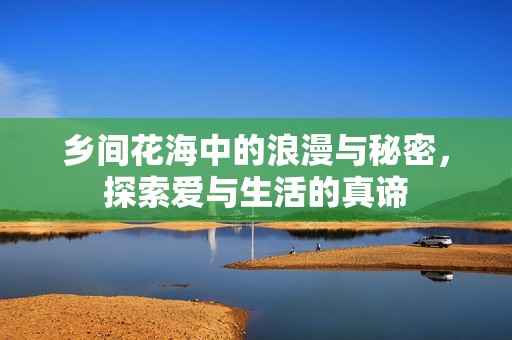 乡间花海中的浪漫与秘密，探索爱与生活的真谛