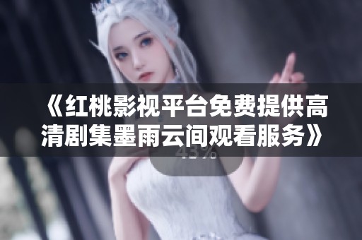 《红桃影视平台免费提供高清剧集墨雨云间观看服务》