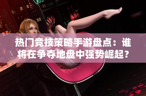 热门竞技策略手游盘点：谁将在争夺地盘中强势崛起？