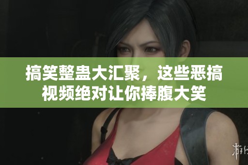 搞笑整蛊大汇聚，这些恶搞视频绝对让你捧腹大笑