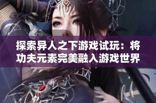 探索异人之下游戏试玩：将功夫元素完美融入游戏世界