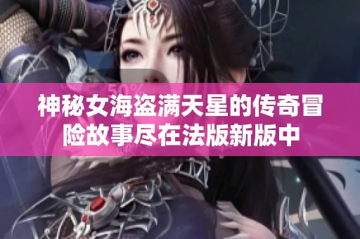 神秘女海盗满天星的传奇冒险故事尽在法版新版中