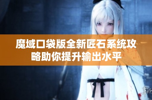 魔域口袋版全新匠石系统攻略助你提升输出水平