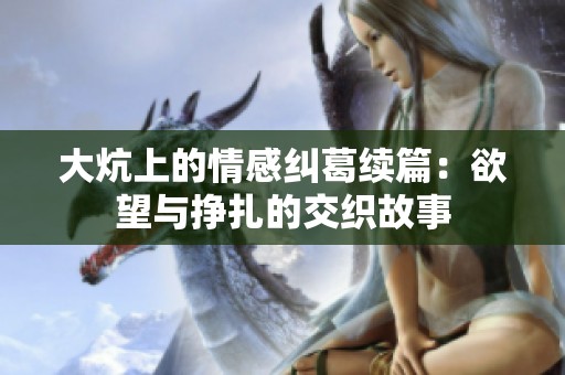 大炕上的情感纠葛续篇：欲望与挣扎的交织故事