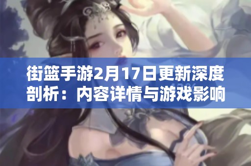 街篮手游2月17日更新深度剖析：内容详情与游戏影响全景解读