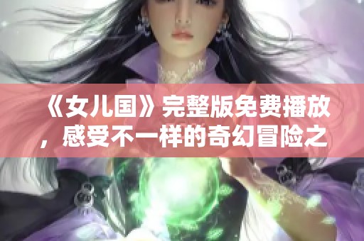 《女儿国》完整版免费播放，感受不一样的奇幻冒险之旅