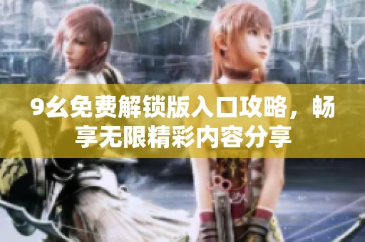 9幺免费解锁版入口攻略，畅享无限精彩内容分享