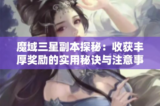 魔域三星副本探秘：收获丰厚奖励的实用秘诀与注意事项