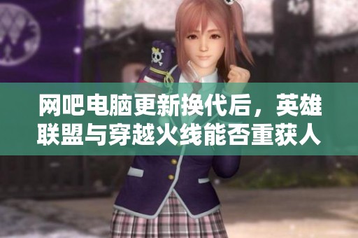 网吧电脑更新换代后，英雄联盟与穿越火线能否重获人气？