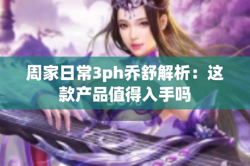 周家日常3ph乔舒解析：这款产品值得入手吗