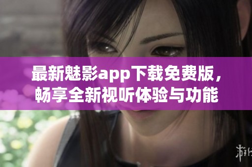 最新魅影app下载免费版，畅享全新视听体验与功能