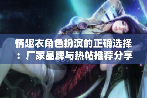 情趣衣角色扮演的正确选择：厂家品牌与热帖推荐分享