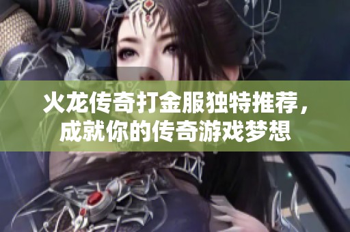 火龙传奇打金服独特推荐，成就你的传奇游戏梦想