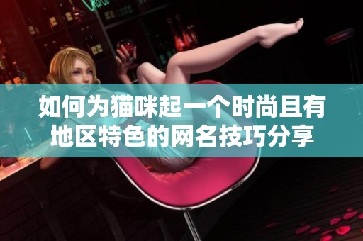 如何为猫咪起一个时尚且有地区特色的网名技巧分享