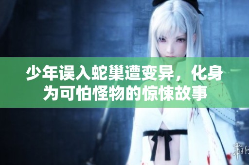 少年误入蛇巢遭变异，化身为可怕怪物的惊悚故事