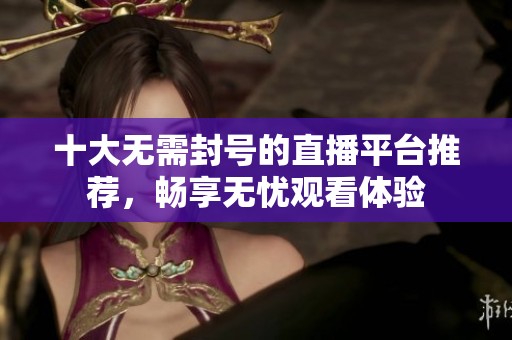 十大无需封号的直播平台推荐，畅享无忧观看体验