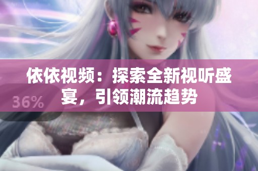 依依视频：探索全新视听盛宴，引领潮流趋势