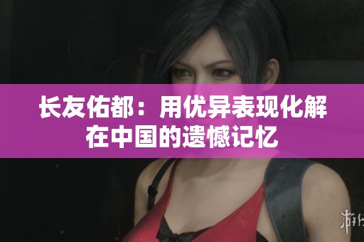 长友佑都：用优异表现化解在中国的遗憾记忆