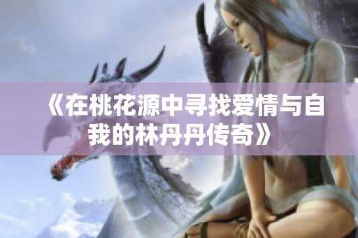 《在桃花源中寻找爱情与自我的林丹丹传奇》