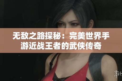 无敌之路探秘：完美世界手游近战王者的武侠传奇