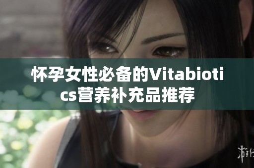 怀孕女性必备的Vitabiotics营养补充品推荐