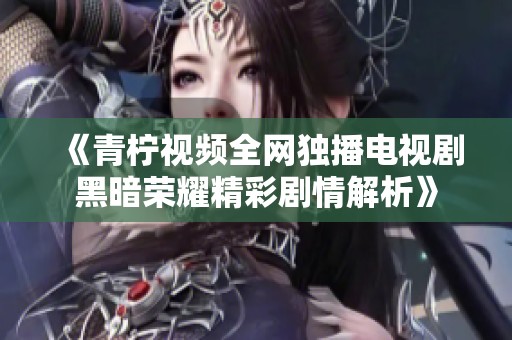 《青柠视频全网独播电视剧黑暗荣耀精彩剧情解析》