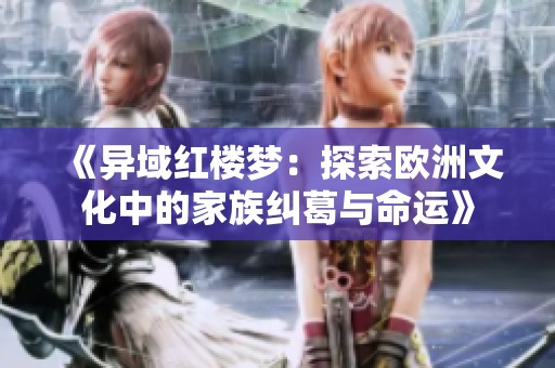 《异域红楼梦：探索欧洲文化中的家族纠葛与命运》