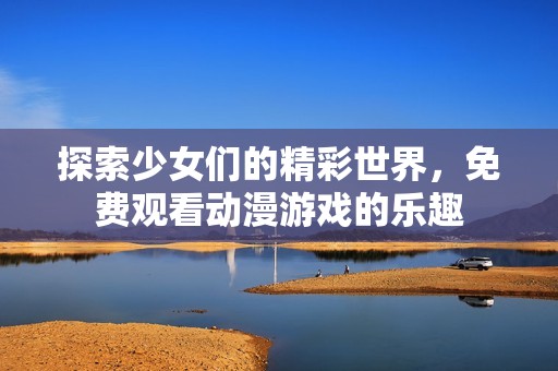 探索少女们的精彩世界，免费观看动漫游戏的乐趣