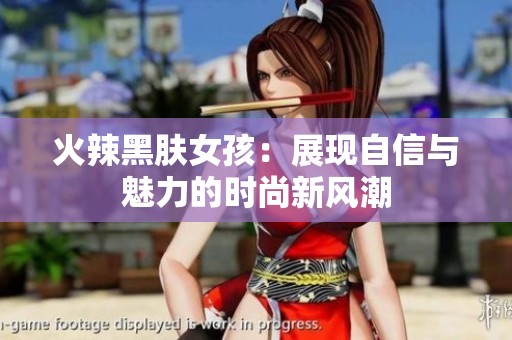 火辣黑肤女孩：展现自信与魅力的时尚新风潮
