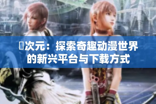 囧次元：探索奇趣动漫世界的新兴平台与下载方式