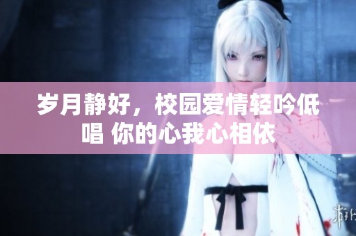 岁月静好，校园爱情轻吟低唱 你的心我心相依
