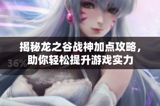 揭秘龙之谷战神加点攻略，助你轻松提升游戏实力