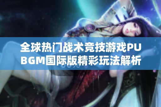 全球热门战术竞技游戏PUBGM国际版精彩玩法解析