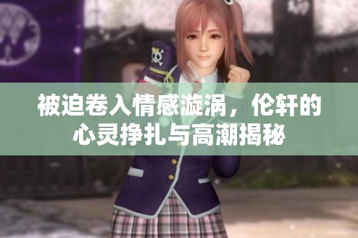 被迫卷入情感漩涡，伦轩的心灵挣扎与高潮揭秘