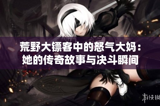 荒野大镖客中的怒气大妈：她的传奇故事与决斗瞬间