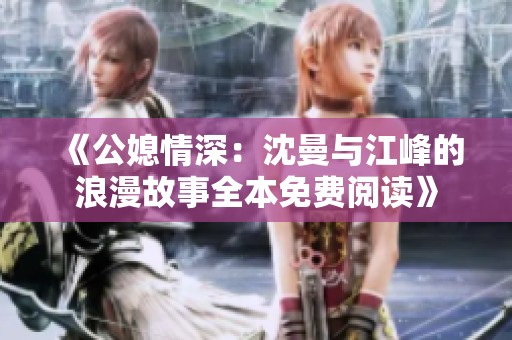 《公媳情深：沈曼与江峰的浪漫故事全本免费阅读》