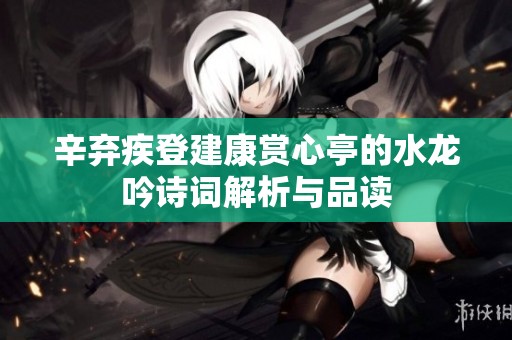 辛弃疾登建康赏心亭的水龙吟诗词解析与品读