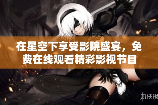 在星空下享受影院盛宴，免费在线观看精彩影视节目