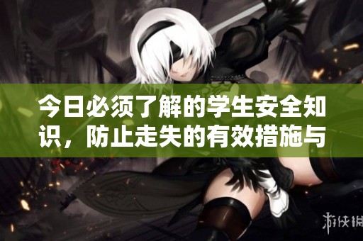 今日必须了解的学生安全知识，防止走失的有效措施与建议