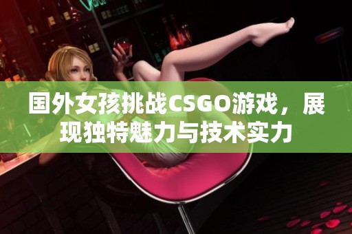 国外女孩挑战CSGO游戏，展现独特魅力与技术实力