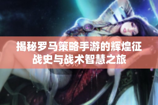 揭秘罗马策略手游的辉煌征战史与战术智慧之旅