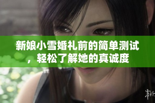 新娘小雪婚礼前的简单测试，轻松了解她的真诚度