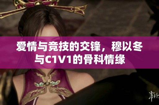 爱情与竞技的交锋，穆以冬与C1V1的骨科情缘