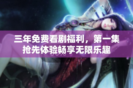 三年免费看剧福利，第一集抢先体验畅享无限乐趣