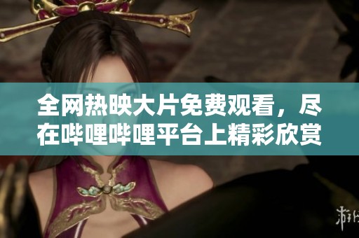 全网热映大片免费观看，尽在哔哩哔哩平台上精彩欣赏